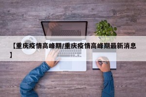 【重庆疫情高峰期/重庆疫情高峰期最新消息】