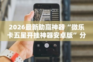 2026最新助赢神器“微乐卡五星开挂神器安卓版”分享必要外挂教程