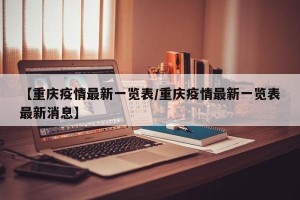 【重庆疫情最新一览表/重庆疫情最新一览表最新消息】