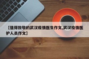 【值得致敬的武汉疫情医生作文,武汉疫情医护人员作文】