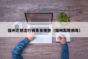 福州近期流行病毒有哪些（福州出现病毒）