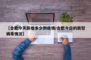 【合肥今天新增多少例疫情/合肥今日的新型病毒情况】