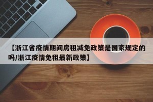 【浙江省疫情期间房租减免政策是国家规定的吗/浙江疫情免租最新政策】