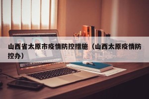 山西省太原市疫情防控措施（山西太原疫情防控办）