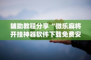 辅助教程分享“微乐麻将开挂神器软件下载免费安装苹果(详细真的有挂)-知乎