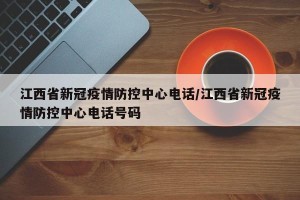 江西省新冠疫情防控中心电话/江西省新冠疫情防控中心电话号码