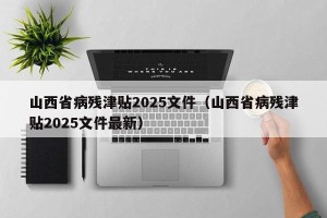 山西省病残津贴2025文件（山西省病残津贴2025文件最新）
