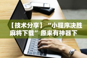 【技术分享】“小程序决胜麻将下载”原来有神器下载!