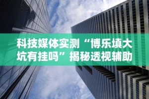 科技媒体实测“博乐填大坑有挂吗”揭秘透视辅助万能挂用法