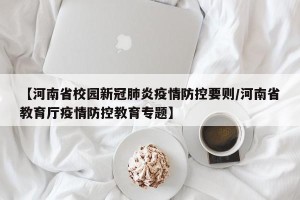 【河南省校园新冠肺炎疫情防控要则/河南省教育厅疫情防控教育专题】