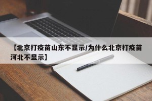 【北京打疫苗山东不显示/为什么北京打疫苗河北不显示】