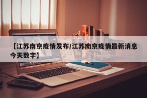 【江苏南京疫情发布/江苏南京疫情最新消息今天数字】