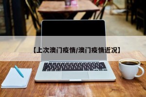 【上次澳门疫情/澳门疫情近况】