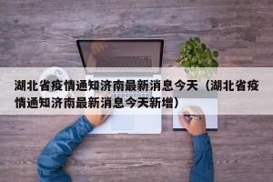 湖北省疫情通知济南最新消息今天（湖北省疫情通知济南最新消息今天新增）