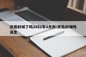 济南封城了吗2021年8月份:济南封城吗消息
