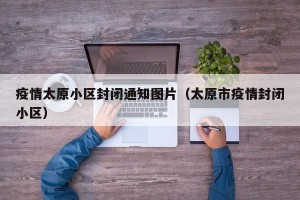 疫情太原小区封闭通知图片（太原市疫情封闭小区）