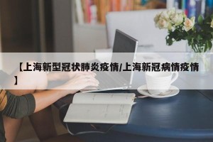【上海新型冠状肺炎疫情/上海新冠病情疫情】