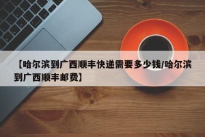 【哈尔滨到广西顺丰快递需要多少钱/哈尔滨到广西顺丰邮费】