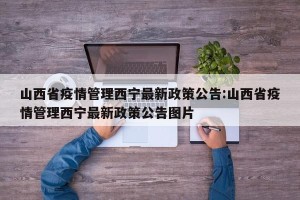 山西省疫情管理西宁最新政策公告:山西省疫情管理西宁最新政策公告图片