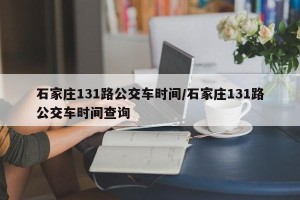 石家庄131路公交车时间/石家庄131路公交车时间查询
