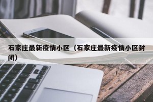 石家庄最新疫情小区（石家庄最新疫情小区封闭）