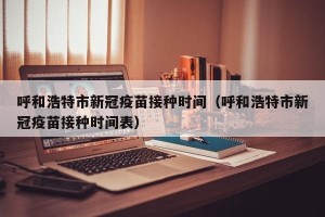 呼和浩特市新冠疫苗接种时间（呼和浩特市新冠疫苗接种时间表）