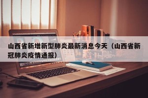 山西省新增新型肺炎最新消息今天（山西省新冠肺炎疫情通报）
