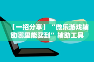 【一招分享】“微乐游戏辅助哪里能买到”辅助工具插件,揭秘技巧开挂