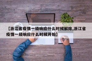 【浙江省疫情一级响应什么时候解除,浙江省疫情一级响应什么时候开始】