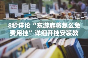8秒详论“东游麻将怎么免费用挂”详细开挂安装教程