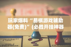 玩家爆料“易棋游戏辅助器(免费)”(必胜开挂神器)