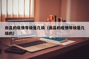 南昌的疫情等级是几级（南昌的疫情等级是几级的）