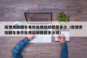 疫情贵阳翻车事件处理后续赔偿多少（疫情贵阳翻车事件处理后续赔偿多少钱）