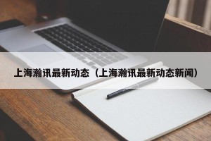 上海瀚讯最新动态（上海瀚讯最新动态新闻）