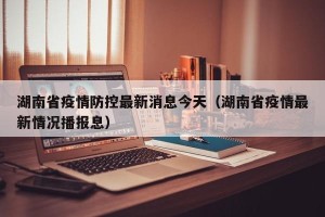 湖南省疫情防控最新消息今天（湖南省疫情最新情况播报息）
