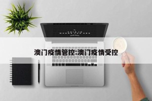 澳门疫情管控:澳门疫情受控