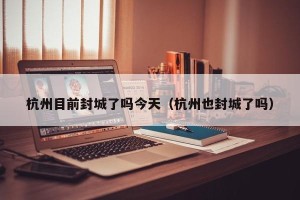 杭州目前封城了吗今天（杭州也封城了吗）