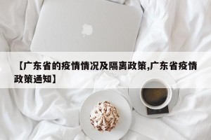 【广东省的疫情情况及隔离政策,广东省疫情政策通知】