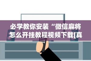 必学教你安装“微信麻将怎么开挂教程视频下载[真的有挂]
