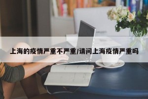 上海的疫情严重不严重/请问上海疫情严重吗