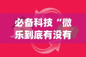 必备科技“微乐到底有没有挂!专业师傅带你一起了解(确实有挂)