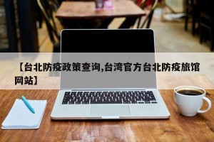 【台北防疫政策查询,台湾官方台北防疫旅馆网站】