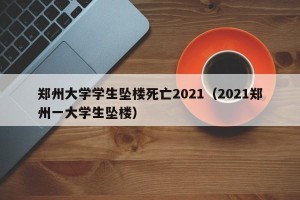 郑州大学学生坠楼死亡2021（2021郑州一大学生坠楼）