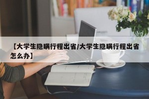 【大学生隐瞒行程出省/大学生隐瞒行程出省怎么办】