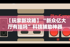 辅助最新信息“九天大厅有挂吗”(曝光透视必备猫腻)