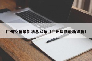 广州疫情最新消息公布（广州疫情最新详情）