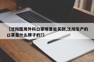 【沈阳医用外科口罩哪里能买到,沈阳生产的口罩是什么牌子的?】