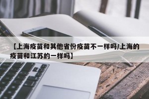 【上海疫苗和其他省份疫苗不一样吗/上海的疫苗和江苏的一样吗】