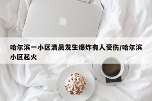 哈尔滨一小区清晨发生爆炸有人受伤/哈尔滨小区起火