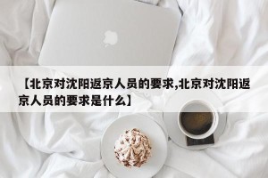 【北京对沈阳返京人员的要求,北京对沈阳返京人员的要求是什么】